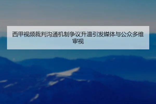 西甲视频裁判沟通机制争议升温引发媒体与公众多维审视