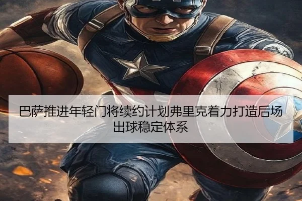 巴萨推进年轻门将续约计划弗里克着力打造后场出球稳定体系