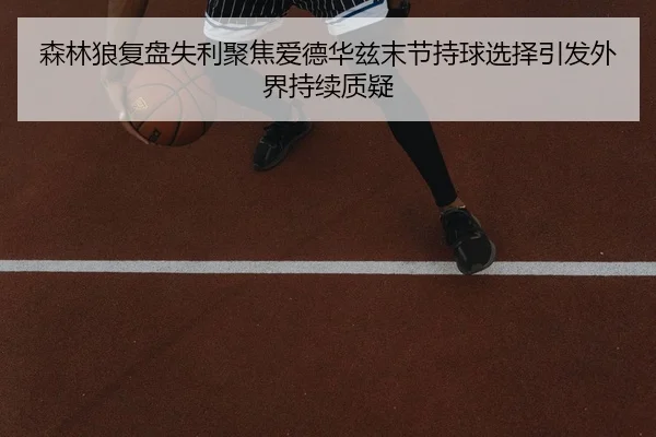 森林狼复盘失利聚焦爱德华兹末节持球选择引发外界持续质疑